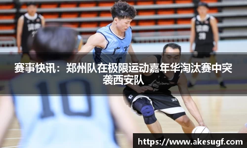 赛事快讯：郑州队在极限运动嘉年华淘汰赛中突袭西安队