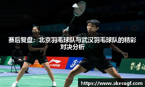 赛后复盘：北京羽毛球队与武汉羽毛球队的精彩对决分析