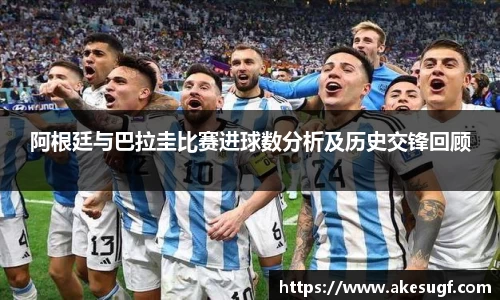 阿根廷与巴拉圭比赛进球数分析及历史交锋回顾