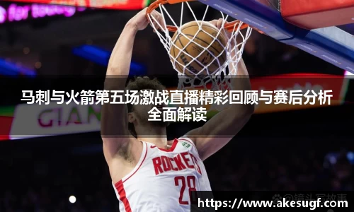 马刺与火箭第五场激战直播精彩回顾与赛后分析全面解读
